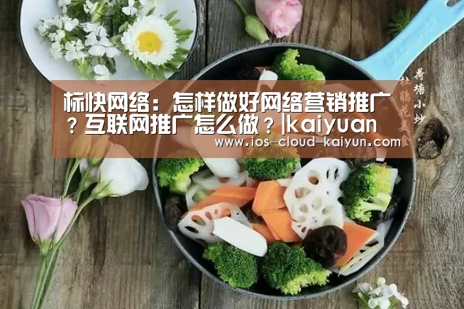 
标快网络：怎样做好网络营销推广？互联网推广怎么做？|kaiyuan(图1)