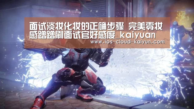 面试淡妆化妆的正确步骤 完美零妆感蹭蹭刷面试官好感度_kaiyuan